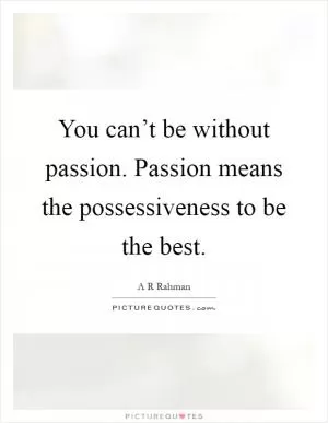 You can’t be without passion. Passion means the possessiveness to be the best Picture Quote #1