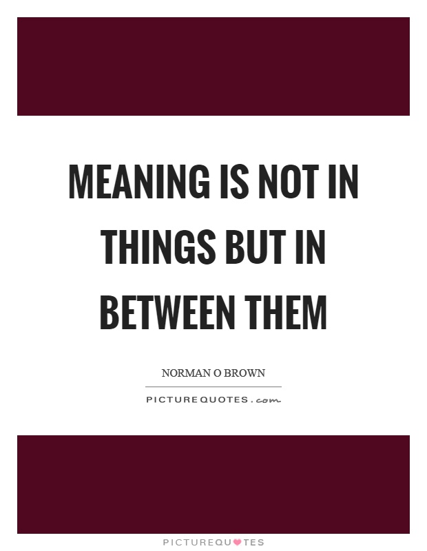 Meaning is not in things but in between them Picture Quote #1