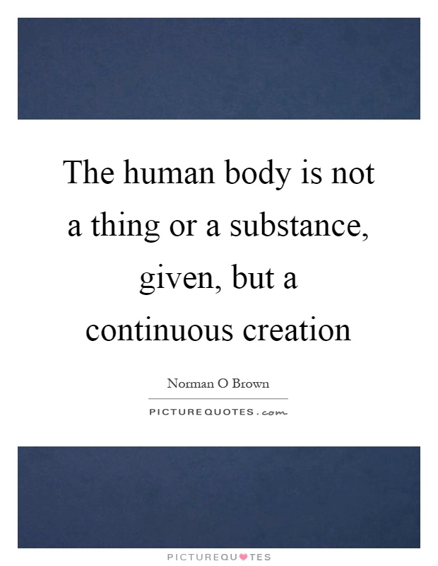 The human body is not a thing or a substance, given, but a continuous creation Picture Quote #1