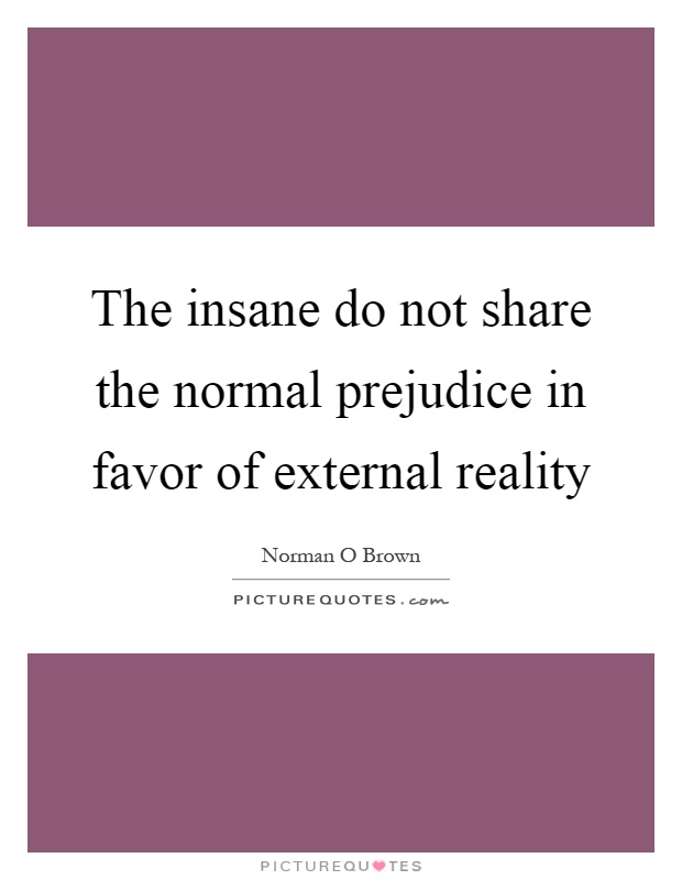 The insane do not share the normal prejudice in favor of external reality Picture Quote #1