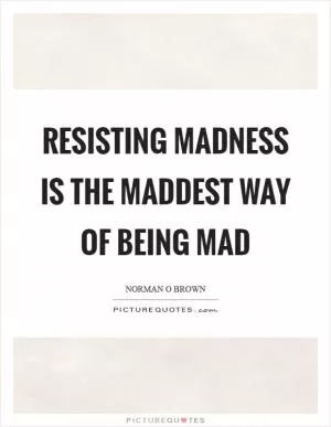 Resisting madness is the maddest way of being mad Picture Quote #1