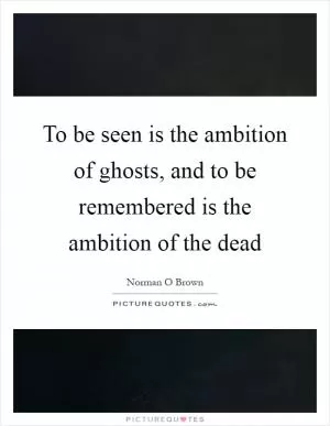 To be seen is the ambition of ghosts, and to be remembered is the ambition of the dead Picture Quote #1