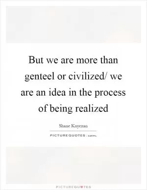 But we are more than genteel or civilized/ we are an idea in the process of being realized Picture Quote #1