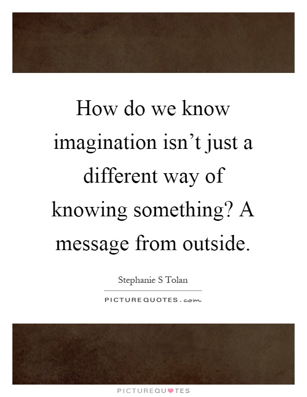 How do we know imagination isn't just a different way of knowing something? A message from outside Picture Quote #1