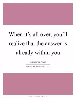 When it’s all over, you’ll realize that the answer is already within you Picture Quote #1