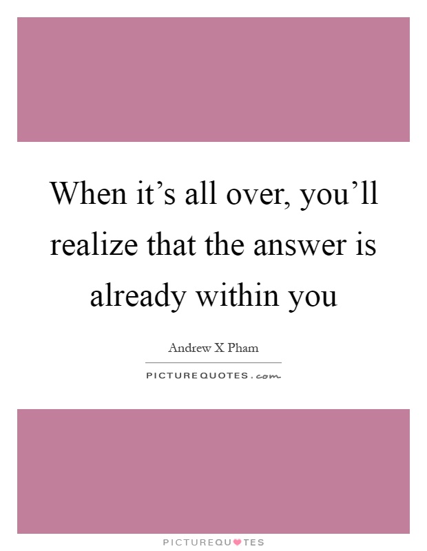 When it's all over, you'll realize that the answer is already within you Picture Quote #1