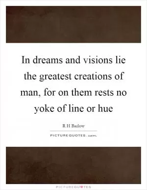 In dreams and visions lie the greatest creations of man, for on them rests no yoke of line or hue Picture Quote #1