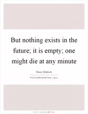 But nothing exists in the future; it is empty; one might die at any minute Picture Quote #1
