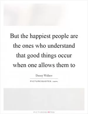 But the happiest people are the ones who understand that good things occur when one allows them to Picture Quote #1