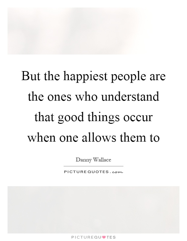 But the happiest people are the ones who understand that good things occur when one allows them to Picture Quote #1