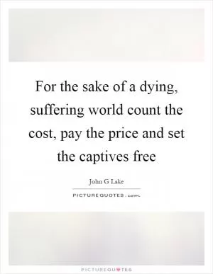 For the sake of a dying, suffering world count the cost, pay the price and set the captives free Picture Quote #1
