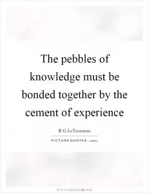 The pebbles of knowledge must be bonded together by the cement of experience Picture Quote #1