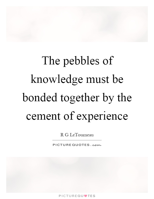 The pebbles of knowledge must be bonded together by the cement of experience Picture Quote #1