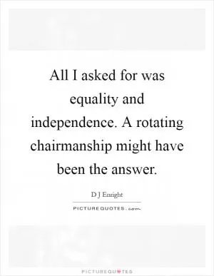 All I asked for was equality and independence. A rotating chairmanship might have been the answer Picture Quote #1