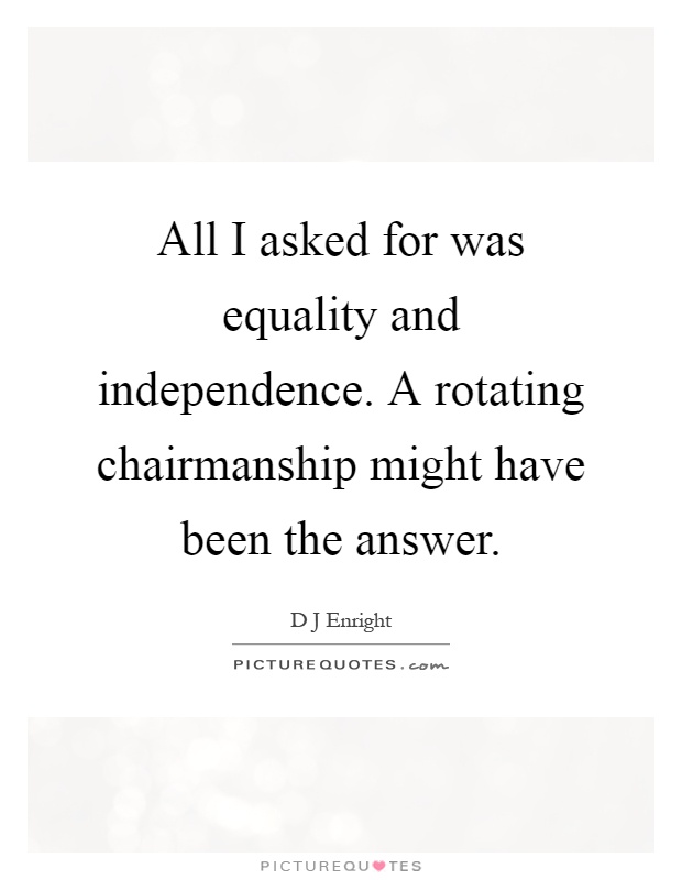 All I asked for was equality and independence. A rotating chairmanship might have been the answer Picture Quote #1