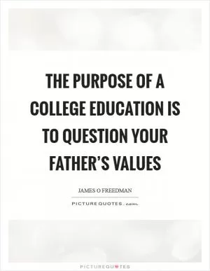 The purpose of a college education is to question your father’s values Picture Quote #1