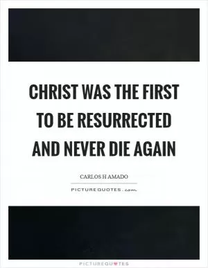 Christ was the first to be resurrected and never die again Picture Quote #1