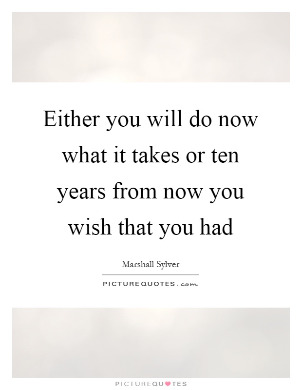 Either you will do now what it takes or ten years from now you wish that you had Picture Quote #1