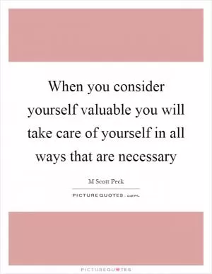 When you consider yourself valuable you will take care of yourself in all ways that are necessary Picture Quote #1
