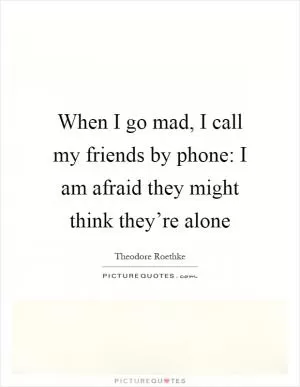 When I go mad, I call my friends by phone: I am afraid they might think they’re alone Picture Quote #1