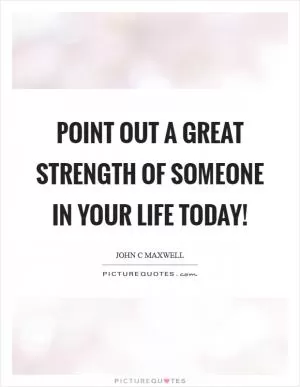 Point out a great strength of someone in your life today! Picture Quote #1
