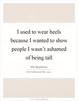 I used to wear heels because I wanted to show people I wasn’t ashamed of being tall Picture Quote #1
