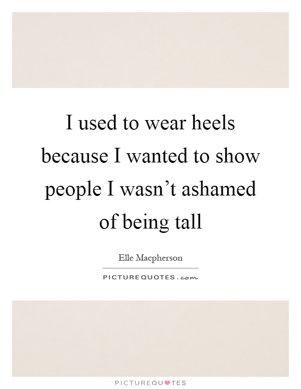 I used to wear heels because I wanted to show people I wasn't ashamed of being tall Picture Quote #1