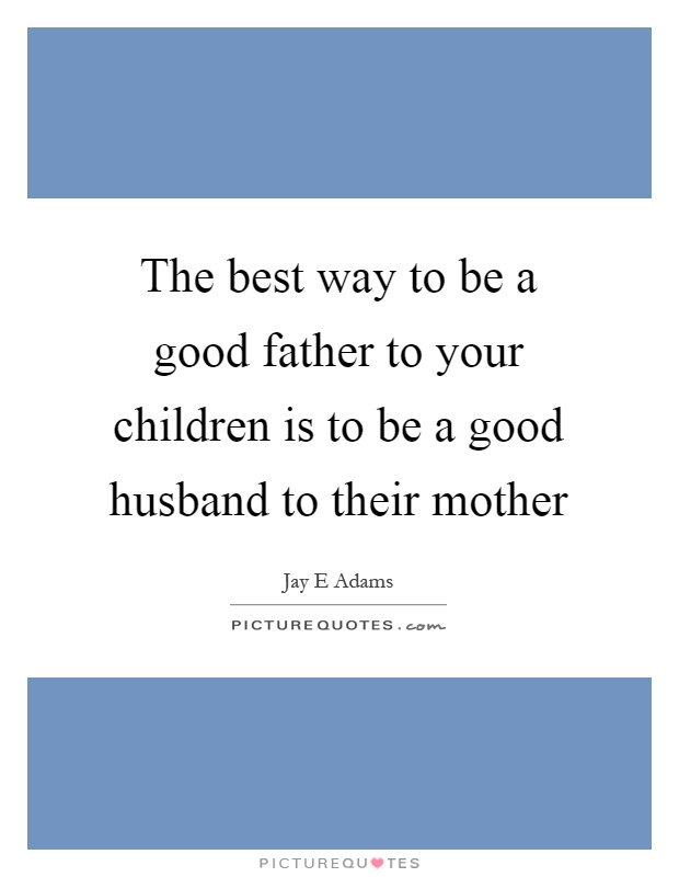 The best way to be a good father to your children is to be a good husband to their mother Picture Quote #1