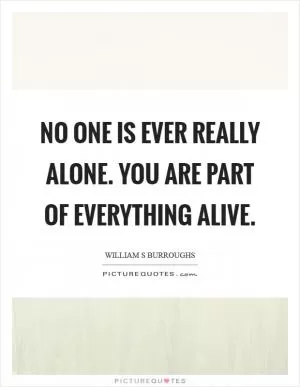 No one is ever really alone. You are part of everything alive Picture Quote #1