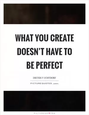 What you create doesn’t have to be perfect Picture Quote #1