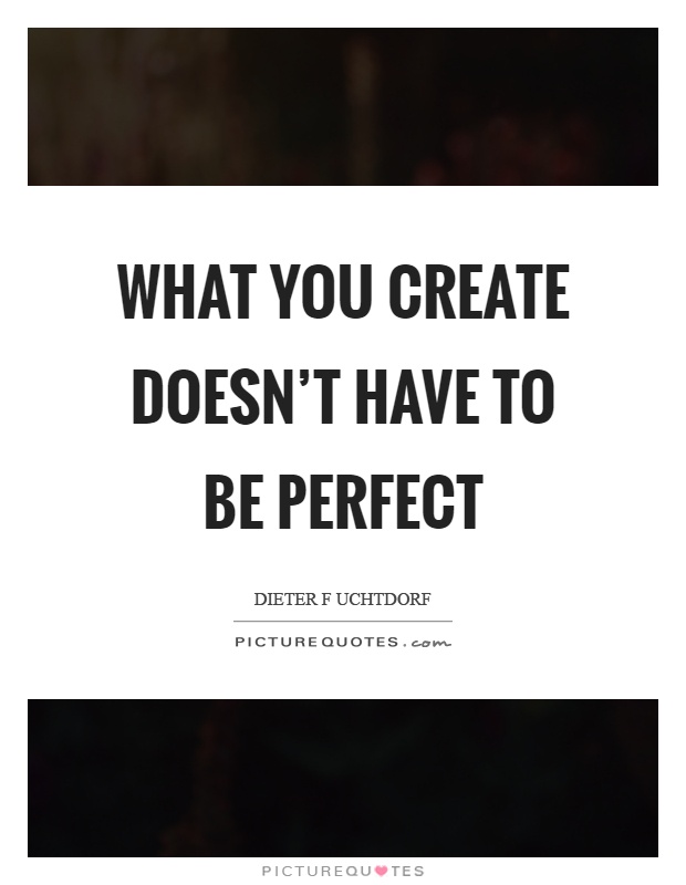 What you create doesn't have to be perfect Picture Quote #1