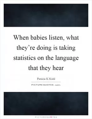 When babies listen, what they’re doing is taking statistics on the language that they hear Picture Quote #1