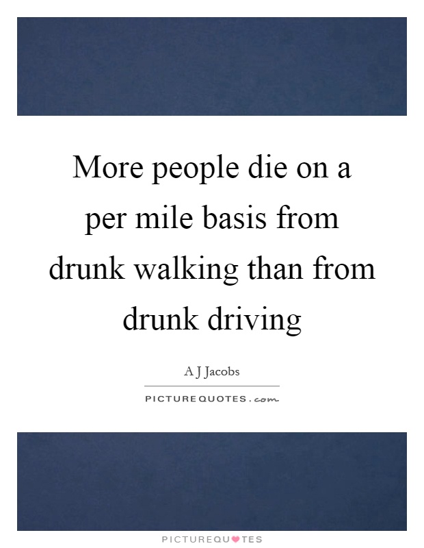 More people die on a per mile basis from drunk walking than from drunk driving Picture Quote #1