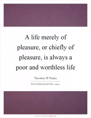 A life merely of pleasure, or chiefly of pleasure, is always a poor and worthless life Picture Quote #1