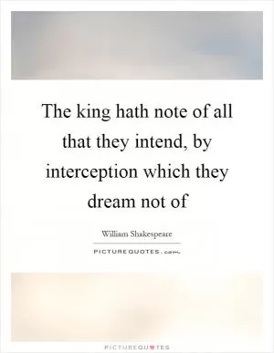 The king hath note of all that they intend, by interception which they dream not of Picture Quote #1