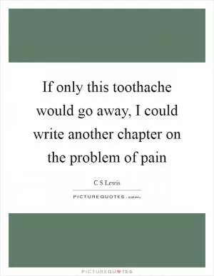 If only this toothache would go away, I could write another chapter on the problem of pain Picture Quote #1
