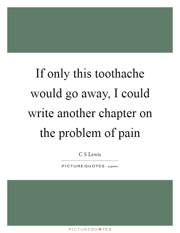 If only this toothache would go away, I could write another chapter on the problem of pain Picture Quote #1