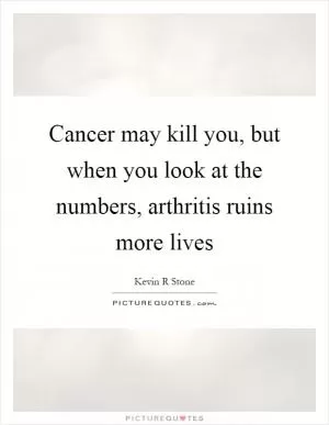 Cancer may kill you, but when you look at the numbers, arthritis ruins more lives Picture Quote #1