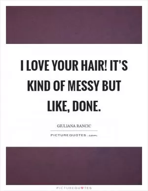 I love your hair! It’s kind of messy but like, done Picture Quote #1