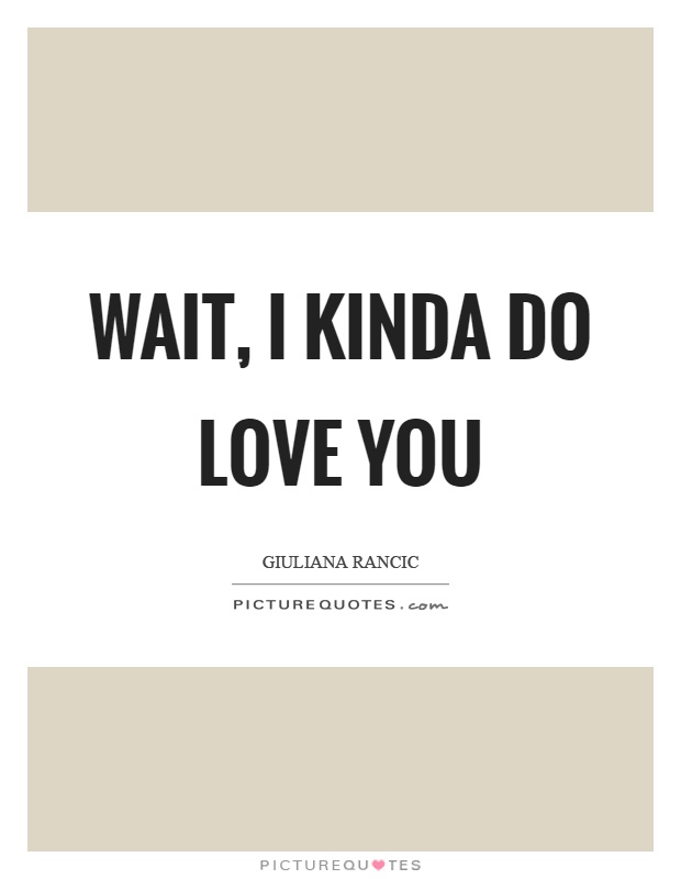 Wait, I kinda do love you Picture Quote #1