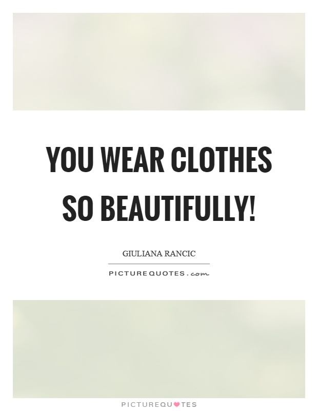 You wear clothes so beautifully! Picture Quote #1