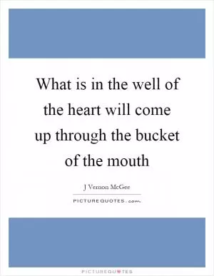 What is in the well of the heart will come up through the bucket of the mouth Picture Quote #1