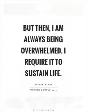 But then, I am always being overwhelmed. I require it to sustain life Picture Quote #1