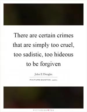 There are certain crimes that are simply too cruel, too sadistic, too hideous to be forgiven Picture Quote #1