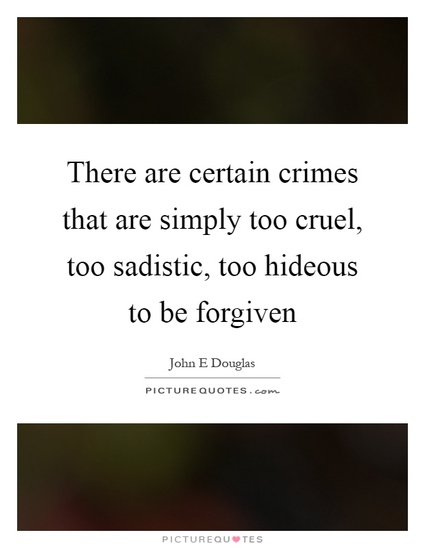 There are certain crimes that are simply too cruel, too sadistic, too hideous to be forgiven Picture Quote #1