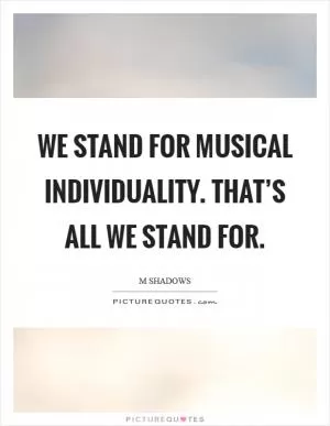 We stand for musical individuality. That’s all we stand for Picture Quote #1
