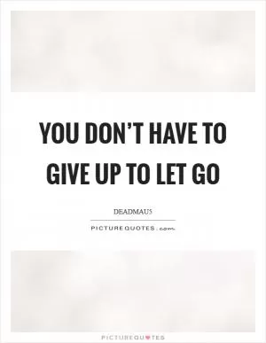 You don’t have to give up to let go Picture Quote #1