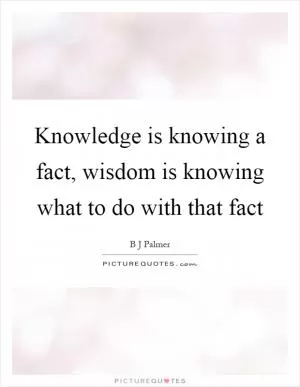 Knowledge is knowing a fact, wisdom is knowing what to do with that fact Picture Quote #1