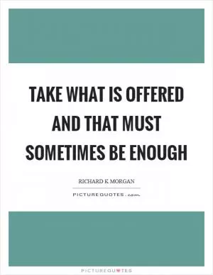 Take what is offered and that must sometimes be enough Picture Quote #1