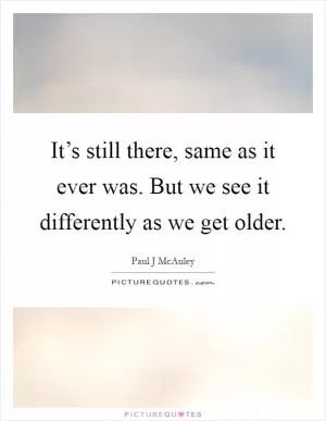 It’s still there, same as it ever was. But we see it differently as we get older Picture Quote #1